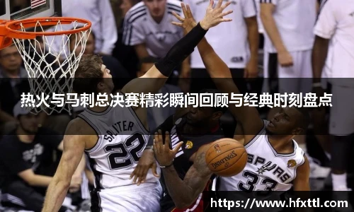谈球吧热火与马刺总决赛精彩瞬间回顾与经典时刻盘点